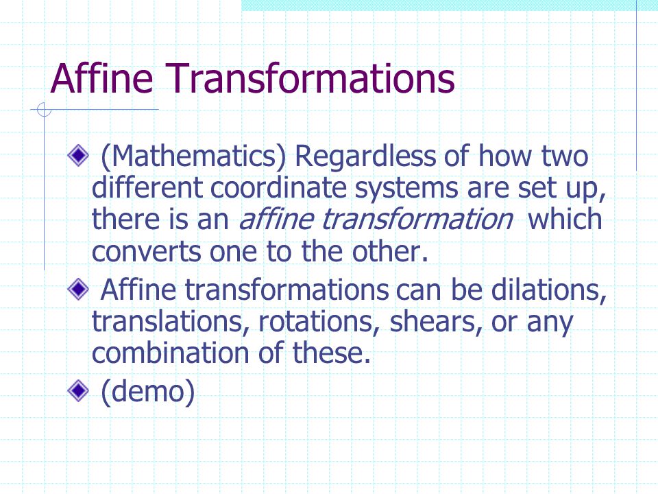 Affine Transformations (Mathematics) Regardless of how two different coordinate systems are set up, there is an affine transformation which converts one to the other.