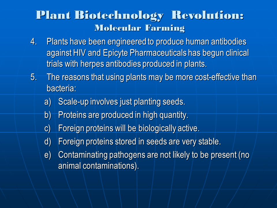 4.Plants have been engineered to produce human antibodies against HIV and Epicyte Pharmaceuticals has begun clinical trials with herpes antibodies produced in plants.
