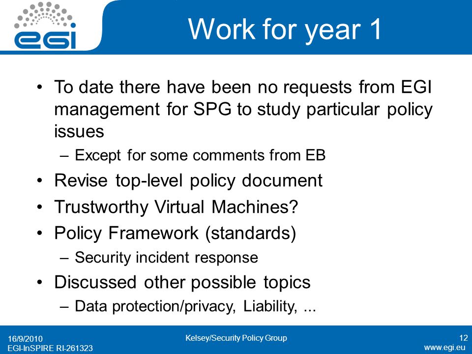 EGI-InSPIRE RI Work for year 1 To date there have been no requests from EGI management for SPG to study particular policy issues –Except for some comments from EB Revise top-level policy document Trustworthy Virtual Machines.