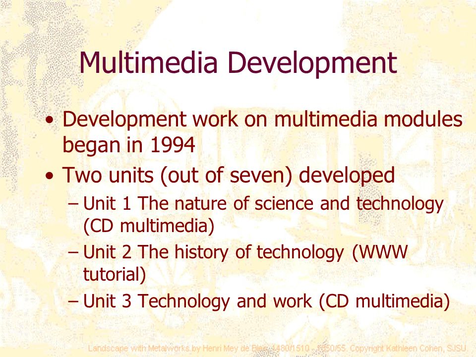 Multimedia Development Development work on multimedia modules began in 1994 Two units (out of seven) developed –Unit 1 The nature of science and technology (CD multimedia) –Unit 2 The history of technology (WWW tutorial) –Unit 3 Technology and work (CD multimedia)