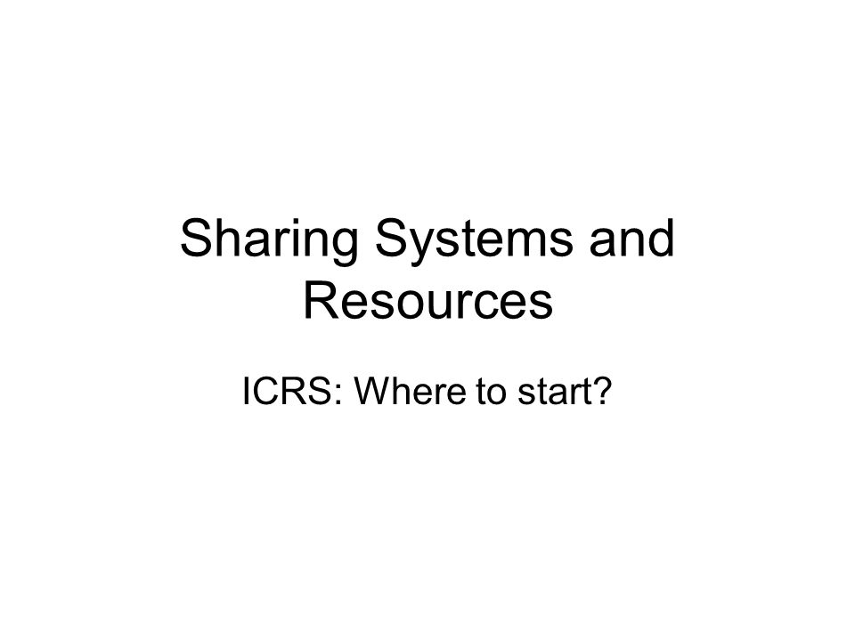 Sharing Systems and Resources ICRS: Where to start