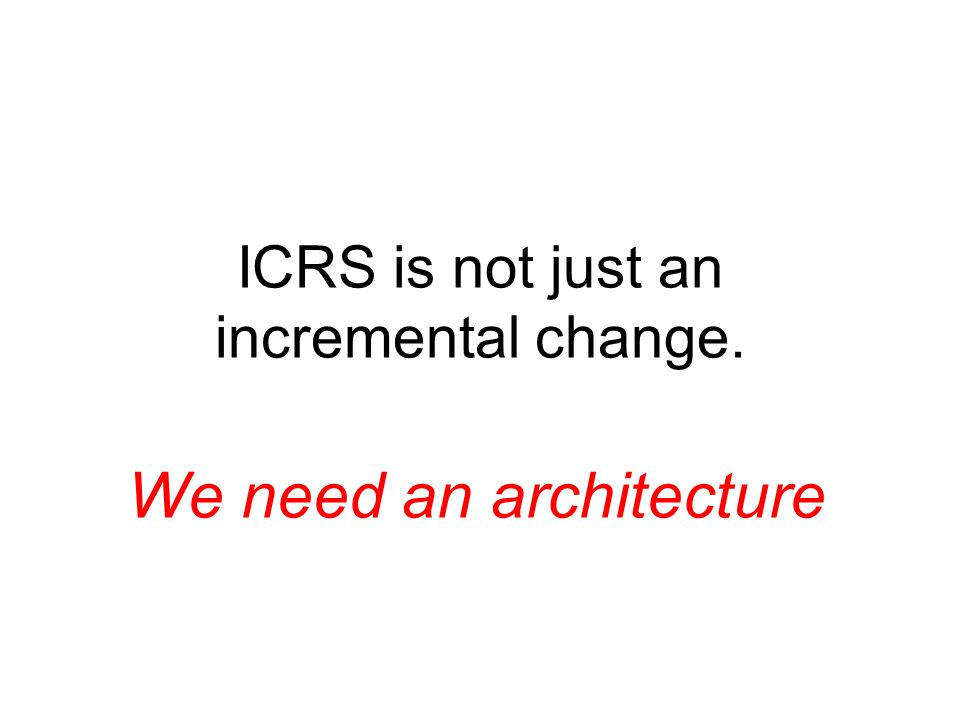 ICRS is not just an incremental change. We need an architecture