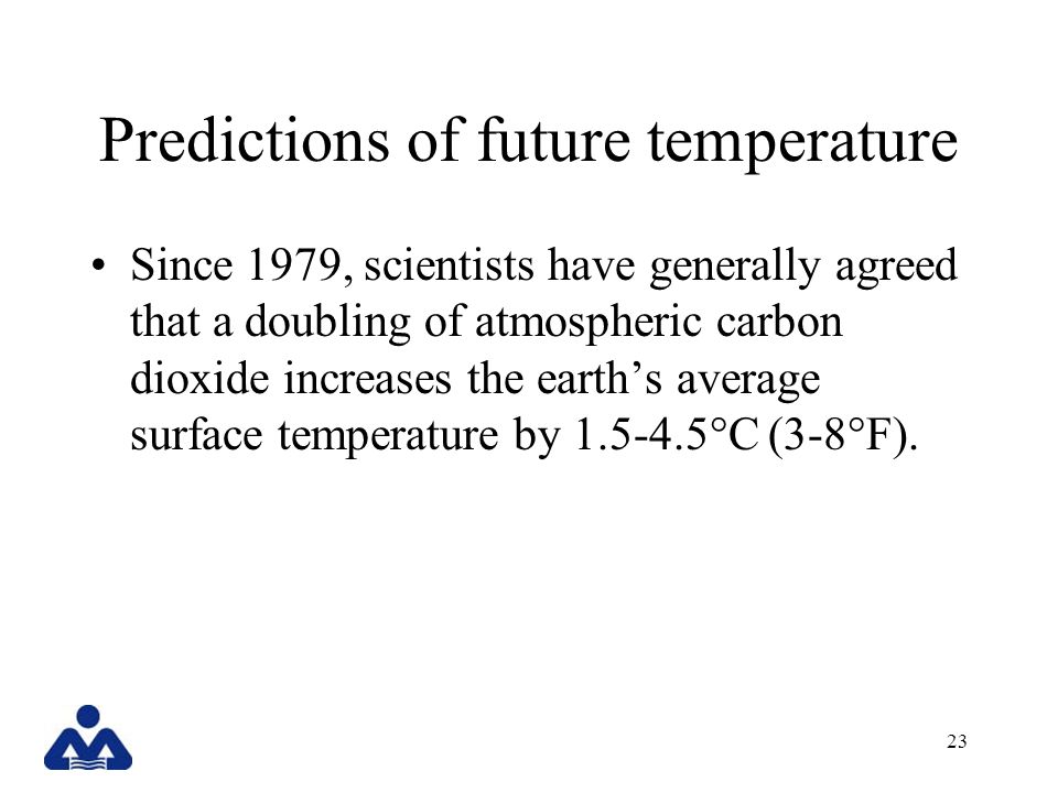 23 Predictions of future temperature Since 1979, scientists have generally agreed that a doubling of atmospheric carbon dioxide increases the earth’s average surface temperature by °C (3-8°F).