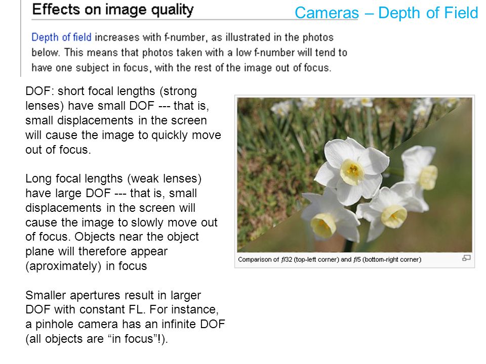 DOF: short focal lengths (strong lenses) have small DOF --- that is, small displacements in the screen will cause the image to quickly move out of focus.