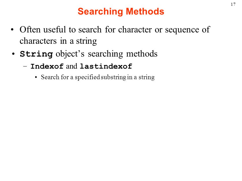 17 Searching Methods Often useful to search for character or sequence of characters in a string String object’s searching methods –Indexof and lastindexof Search for a specified substring in a string