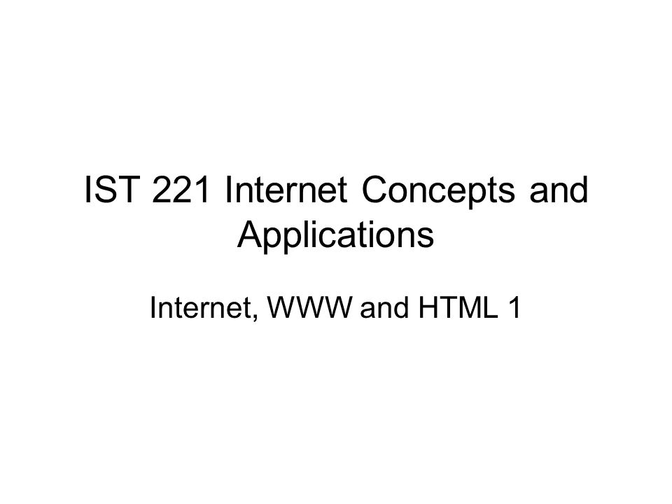 IST 221 Internet Concepts and Applications Internet, WWW and HTML 1
