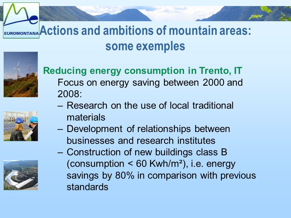 Reducing energy consumption in Trento, IT Focus on energy saving between 2000 and 2008: –Research on the use of local traditional materials –Development of relationships between businesses and research institutes –Construction of new buildings class B (consumption < 60 Kwh/m²), i.e.