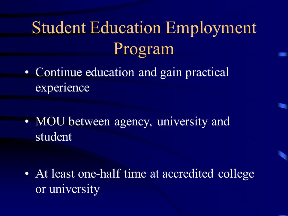 Student Education Employment Program Continue education and gain practical experience MOU between agency, university and student At least one-half time at accredited college or university