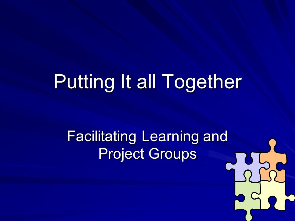 Putting It all Together Facilitating Learning and Project Groups
