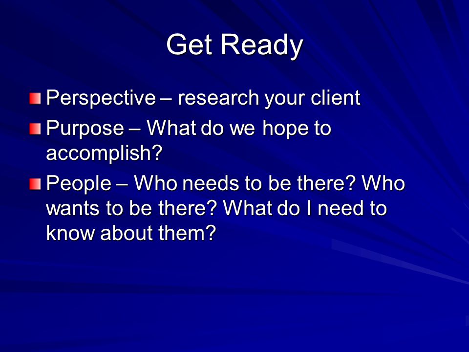 Get Ready Perspective – research your client Purpose – What do we hope to accomplish.