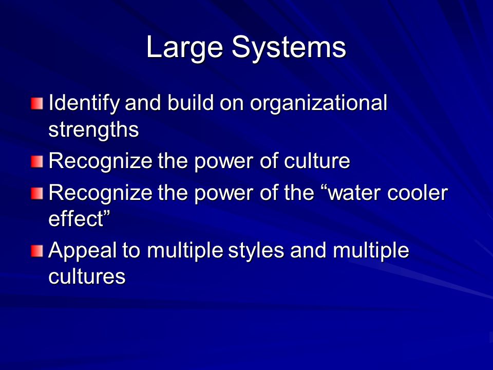 Large Systems Identify and build on organizational strengths Recognize the power of culture Recognize the power of the water cooler effect Appeal to multiple styles and multiple cultures
