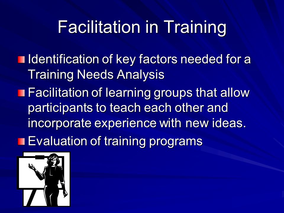 Facilitation in Training Identification of key factors needed for a Training Needs Analysis Facilitation of learning groups that allow participants to teach each other and incorporate experience with new ideas.