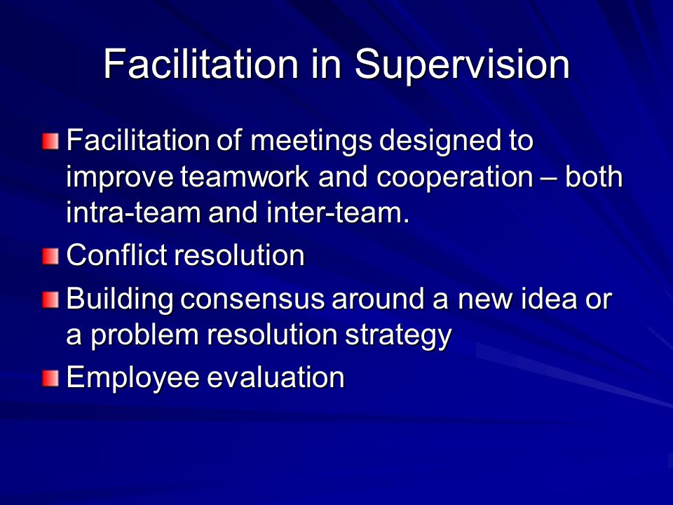 Facilitation in Supervision Facilitation of meetings designed to improve teamwork and cooperation – both intra-team and inter-team.