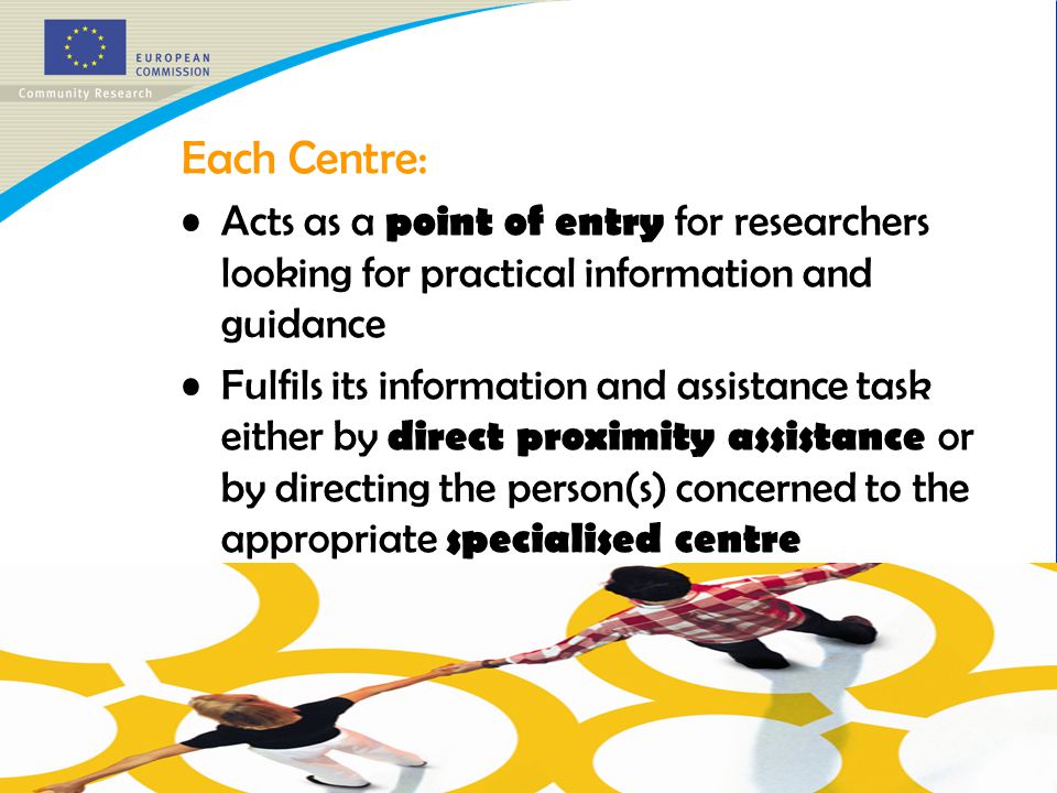 Each Centre: Acts as a point of entry for researchers looking for practical information and guidance Fulfils its information and assistance task either by direct proximity assistance or by directing the person(s) concerned to the appropriate specialised centre