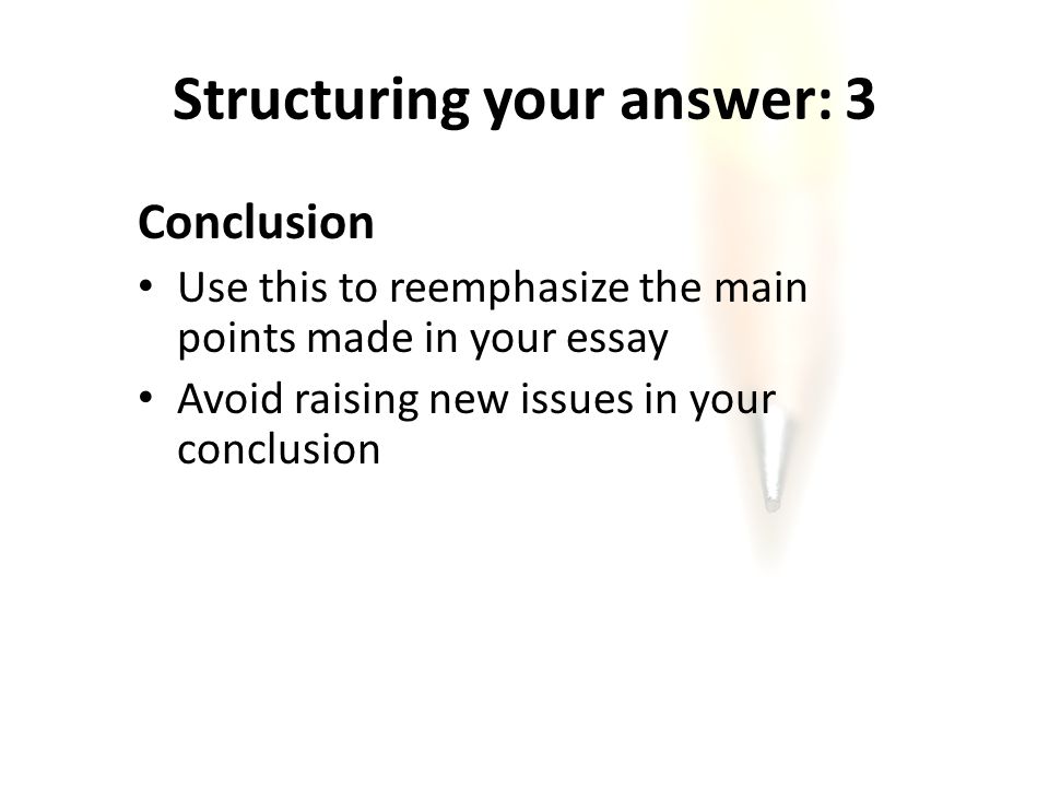 Structuring your answer: 3 Conclusion Use this to reemphasize the main points made in your essay Avoid raising new issues in your conclusion