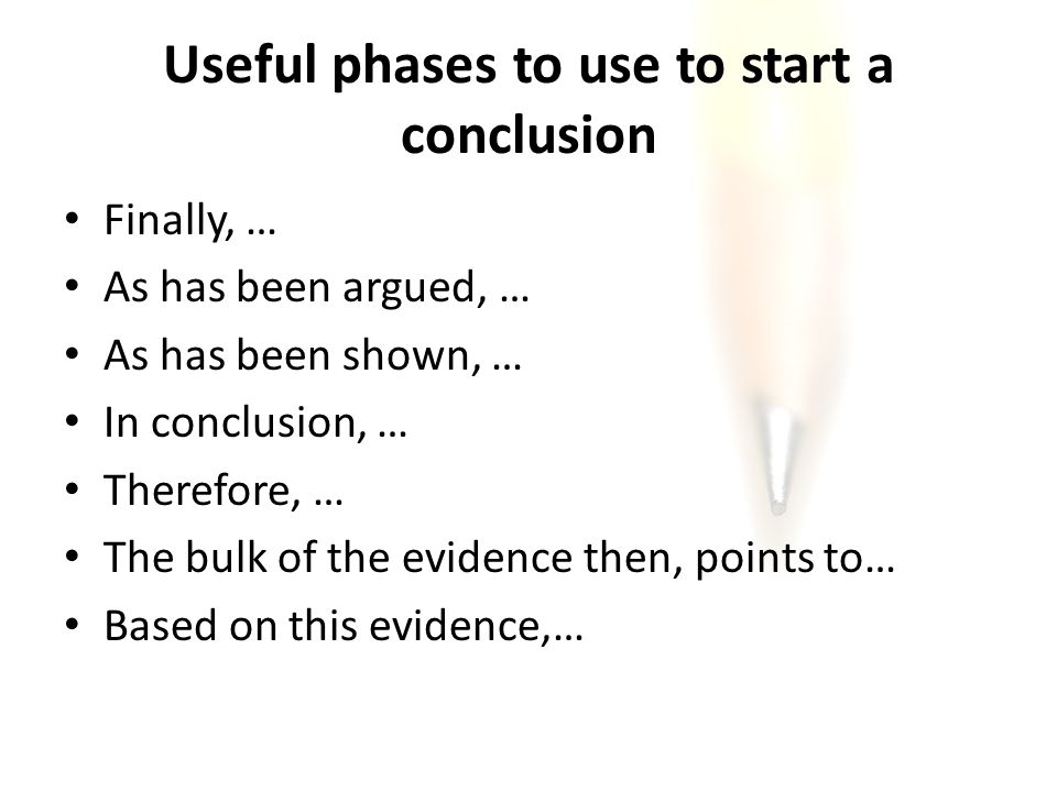 Useful phases to use to start a conclusion Finally, … As has been argued, … As has been shown, … In conclusion, … Therefore, … The bulk of the evidence then, points to… Based on this evidence,…