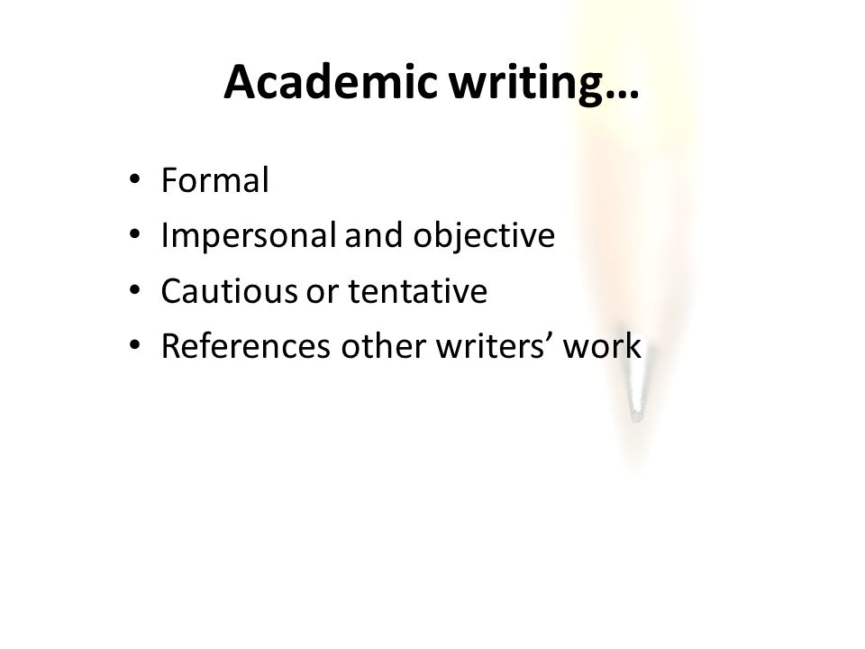 Academic writing… Formal Impersonal and objective Cautious or tentative References other writers’ work