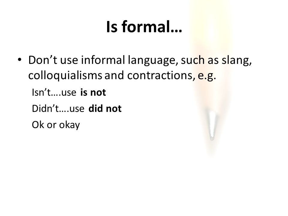 Is formal… Don’t use informal language, such as slang, colloquialisms and contractions, e.g.
