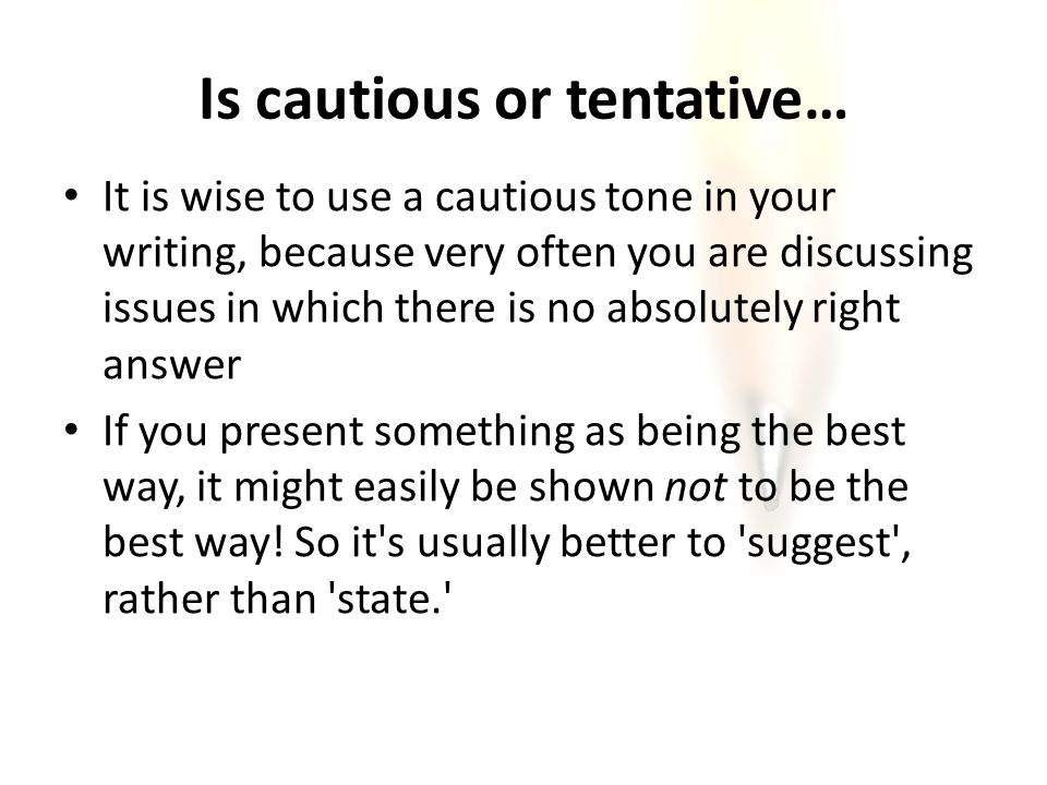 Is cautious or tentative… It is wise to use a cautious tone in your writing, because very often you are discussing issues in which there is no absolutely right answer If you present something as being the best way, it might easily be shown not to be the best way.
