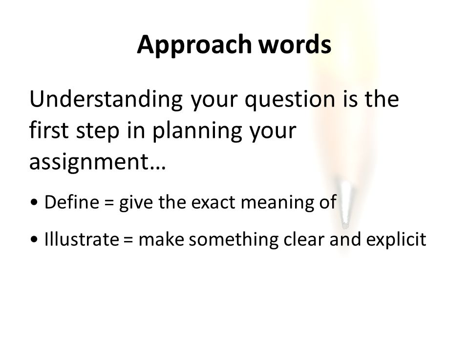 Understanding your question is the first step in planning your assignment… Define = give the exact meaning of Illustrate = make something clear and explicit Approach words