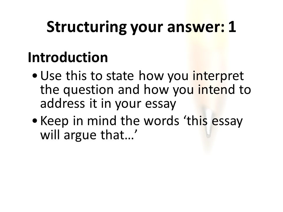Structuring your answer: 1 Introduction Use this to state how you interpret the question and how you intend to address it in your essay Keep in mind the words ‘this essay will argue that…’