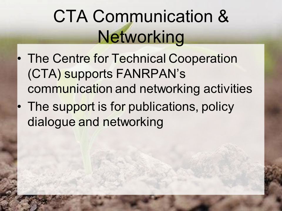 CTA Communication & Networking The Centre for Technical Cooperation (CTA) supports FANRPAN’s communication and networking activities The support is for publications, policy dialogue and networking