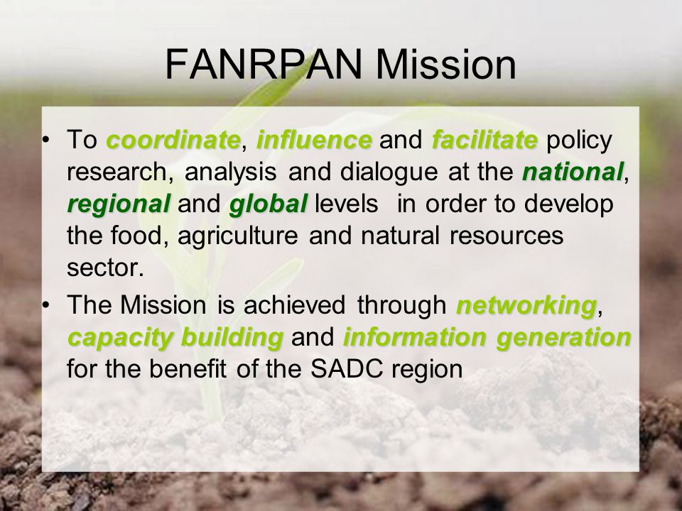 FANRPAN Mission coordinateinfluencefacilitate national regionalglobalTo coordinate, influence and facilitate policy research, analysis and dialogue at the national, regional and global levels in order to develop the food, agriculture and natural resources sector.