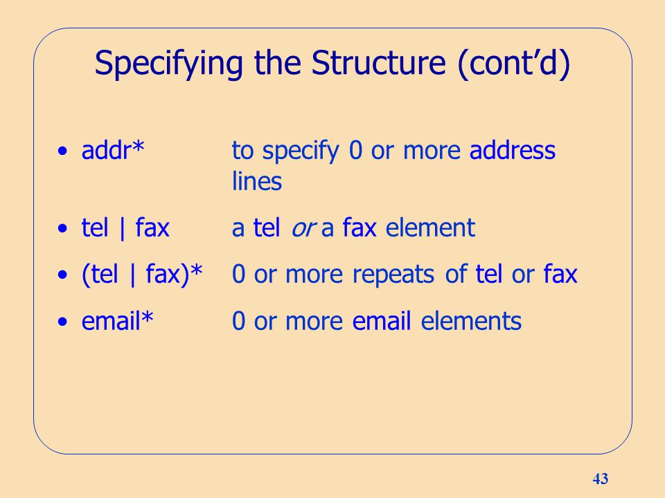 43 Specifying the Structure (cont’d) addr*to specify 0 or more address lines tel | faxa tel or a fax element (tel | fax)* 0 or more repeats of tel or fax  *0 or more  elements
