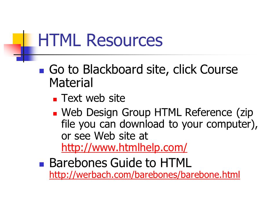 HTML Resources Go to Blackboard site, click Course Material Text web site Web Design Group HTML Reference (zip file you can download to your computer), or see Web site at     Barebones Guide to HTML
