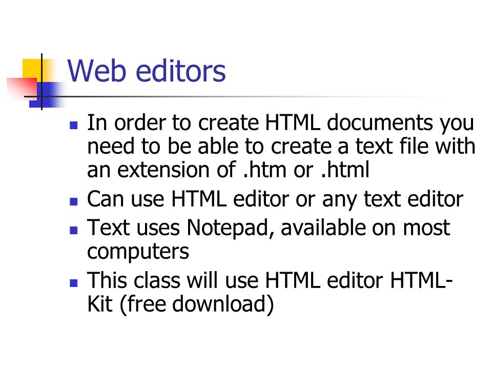 Web editors In order to create HTML documents you need to be able to create a text file with an extension of.htm or.html Can use HTML editor or any text editor Text uses Notepad, available on most computers This class will use HTML editor HTML- Kit (free download)