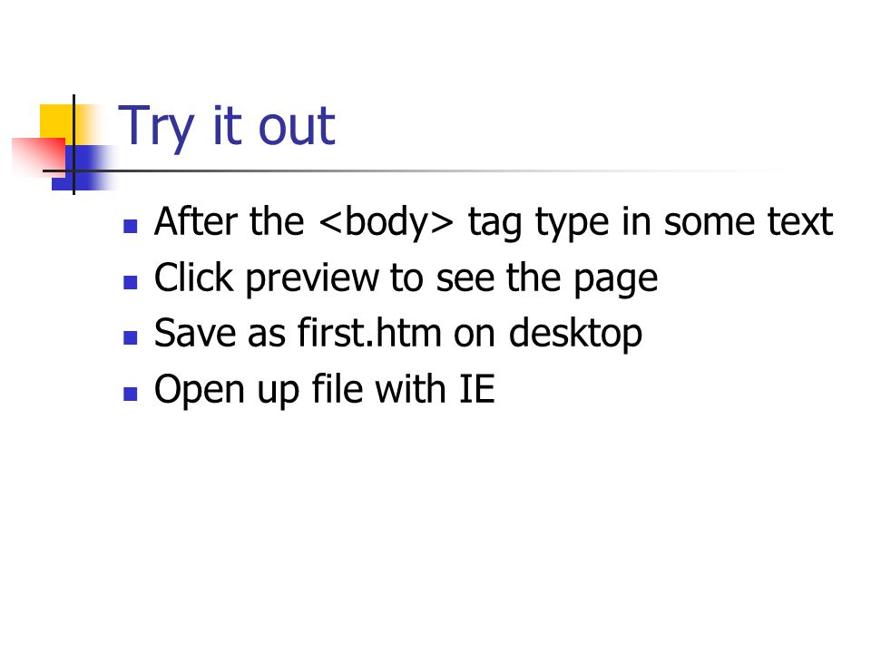 Try it out After the tag type in some text Click preview to see the page Save as first.htm on desktop Open up file with IE