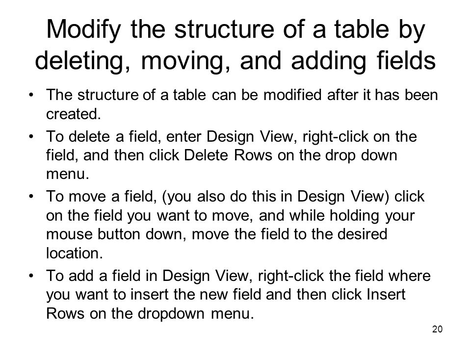 20 Modify the structure of a table by deleting, moving, and adding fields The structure of a table can be modified after it has been created.