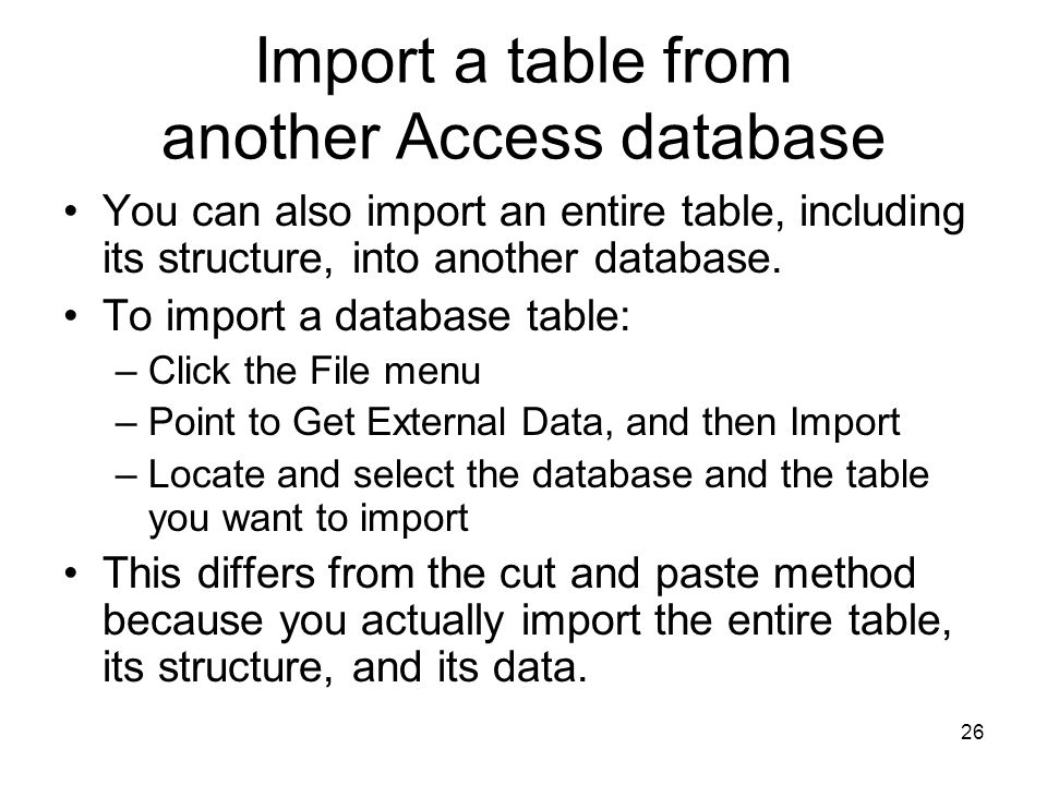 26 Import a table from another Access database You can also import an entire table, including its structure, into another database.