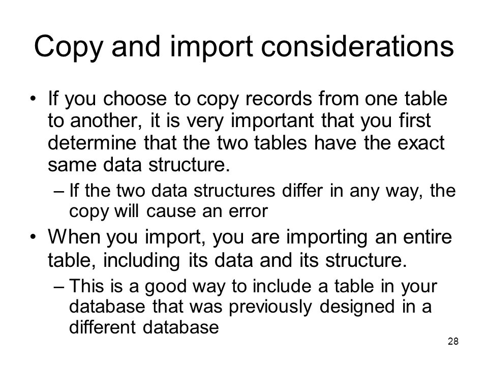 28 Copy and import considerations If you choose to copy records from one table to another, it is very important that you first determine that the two tables have the exact same data structure.
