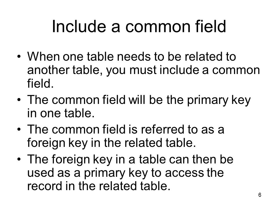 6 Include a common field When one table needs to be related to another table, you must include a common field.