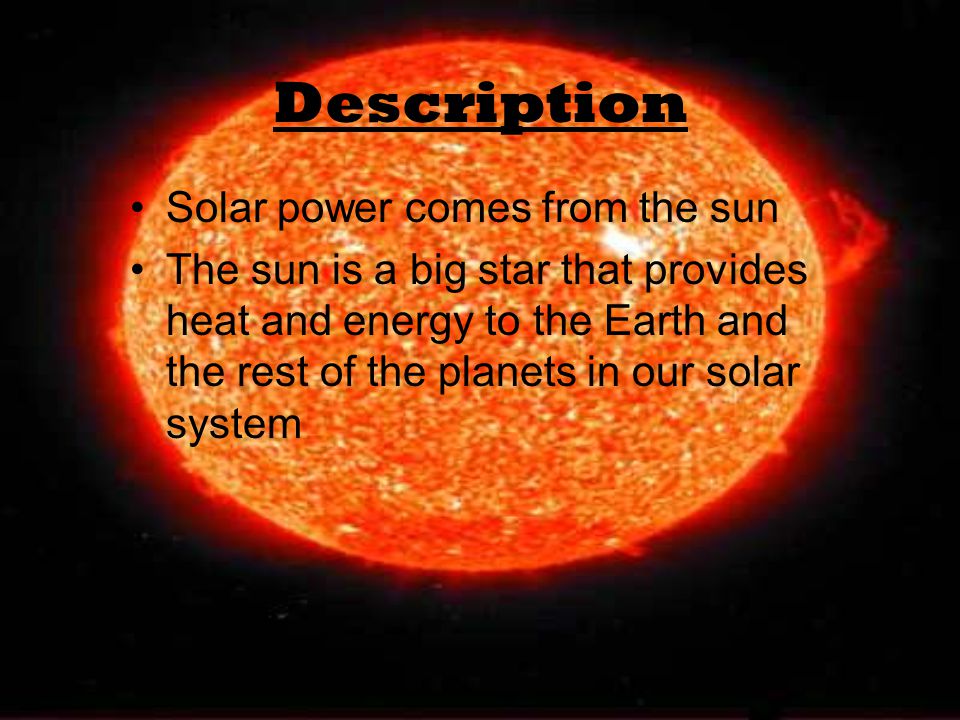 Description Solar power comes from the sun The sun is a big star that provides heat and energy to the Earth and the rest of the planets in our solar system
