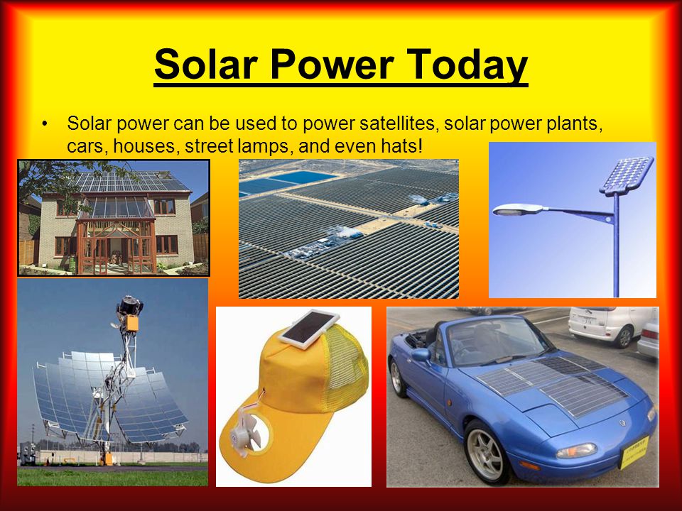 Solar Power Today Solar power can be used to power satellites, solar power plants, cars, houses, street lamps, and even hats!