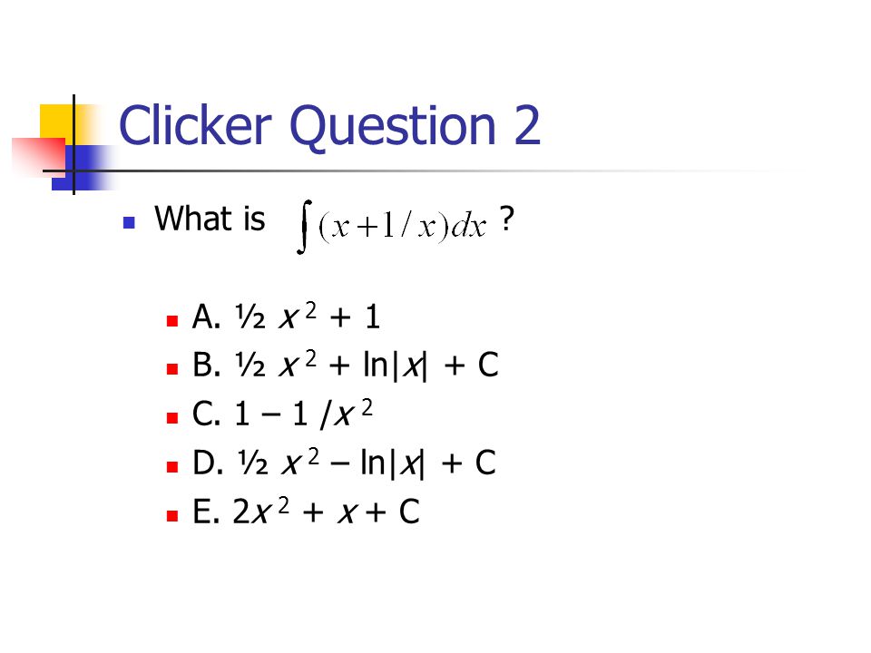 Clicker Question 2 What is . A. ½ x B. ½ x 2 + ln|x| + C C.