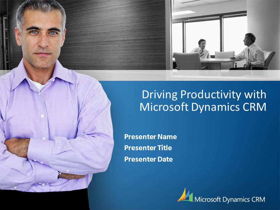 Driving Productivity with Microsoft Dynamics CRM Presenter Name Presenter Title Presenter Date