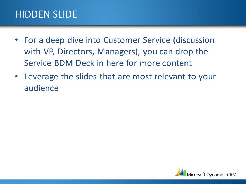 HIDDEN SLIDE For a deep dive into Customer Service (discussion with VP, Directors, Managers), you can drop the Service BDM Deck in here for more content Leverage the slides that are most relevant to your audience