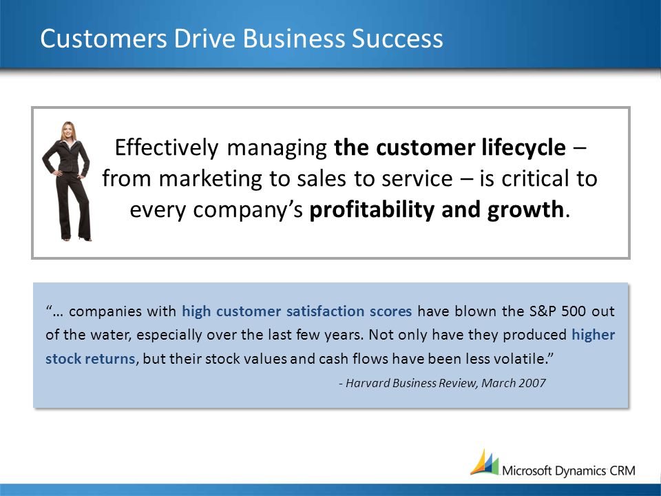 Customers Drive Business Success Effectively managing the customer lifecycle – from marketing to sales to service – is critical to every company’s profitability and growth.