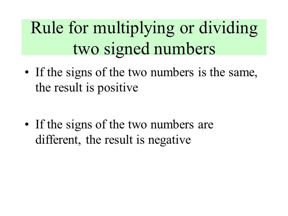 Rule for multiplying or dividing two signed numbers If the signs of the two numbers is the same, the result is positive If the signs of the two numbers are different, the result is negative
