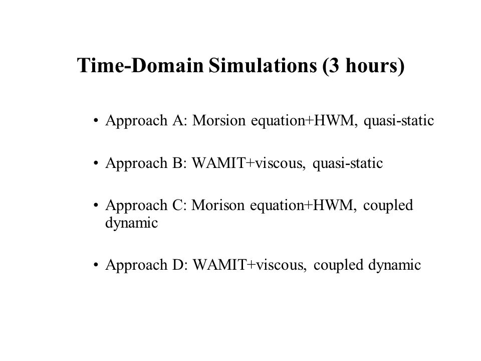 Approach A: Morsion equation+HWM, quasi-static Approach B: WAMIT+viscous, quasi-static Approach C: Morison equation+HWM, coupled dynamic Approach D: WAMIT+viscous, coupled dynamic Time-Domain Simulations (3 hours)