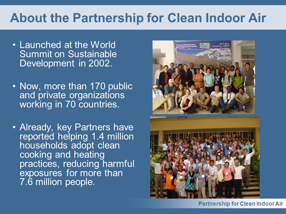 Partnership for Clean Indoor Air About the Partnership for Clean Indoor Air Launched at the World Summit on Sustainable Development in 2002.