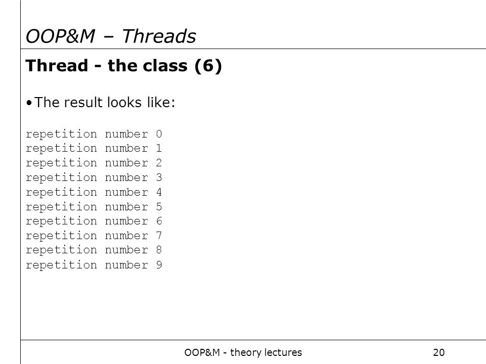 OOP&M - theory lectures20 OOP&M – Threads Thread - the class (6) The result looks like: repetition number 0 repetition number 1 repetition number 2 repetition number 3 repetition number 4 repetition number 5 repetition number 6 repetition number 7 repetition number 8 repetition number 9
