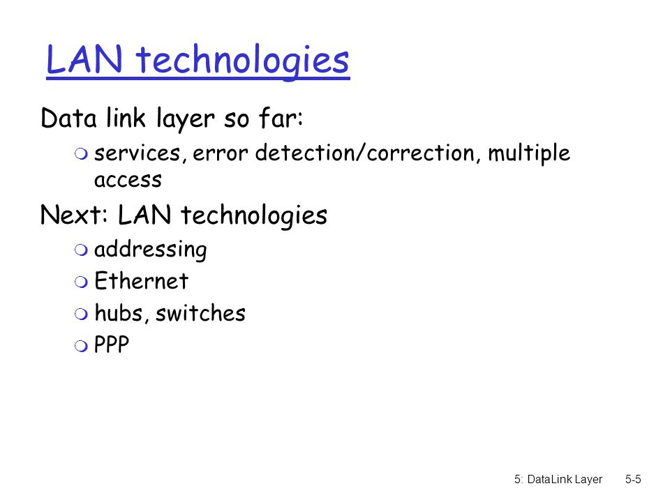 5: DataLink Layer5-5 LAN technologies Data link layer so far: m services, error detection/correction, multiple access Next: LAN technologies m addressing m Ethernet m hubs, switches m PPP