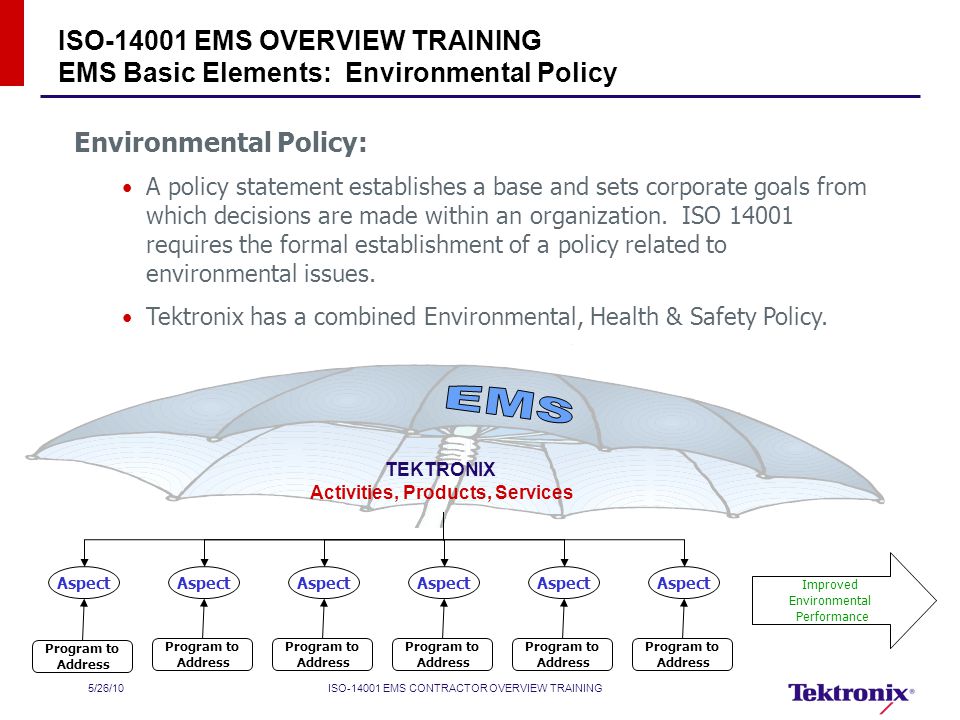 5/26/10ISO EMS CONTRACTOR OVERVIEW TRAINING ISO EMS OVERVIEW TRAINING EMS Basic Elements: Environmental Policy Environmental Policy: A policy statement establishes a base and sets corporate goals from which decisions are made within an organization.