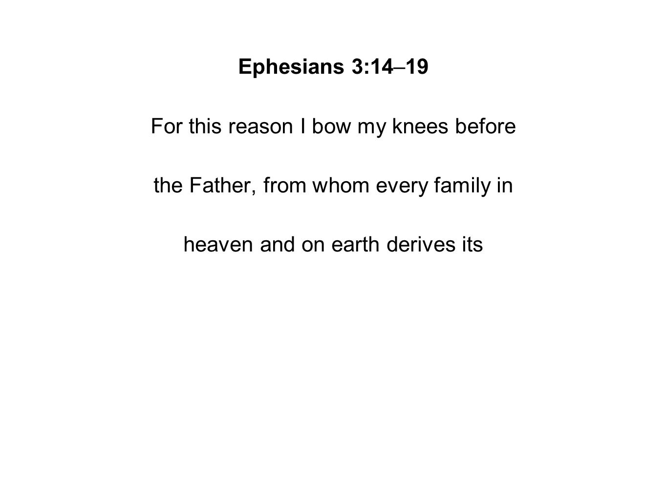 Ephesians 3:14–19 For this reason I bow my knees before the Father, from whom every family in heaven and on earth derives its