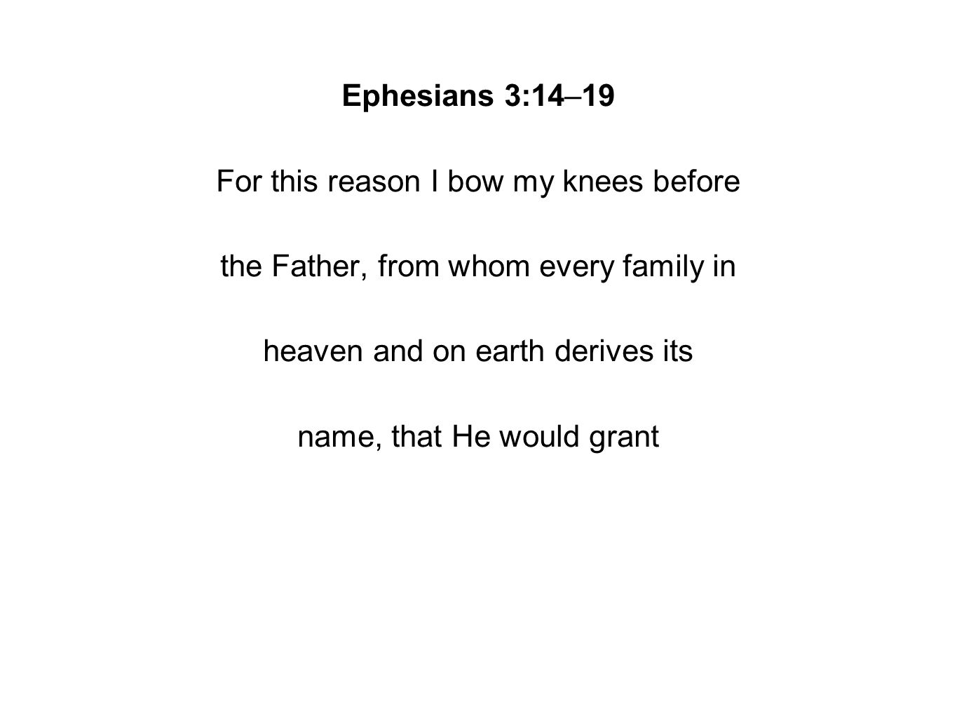 Ephesians 3:14–19 For this reason I bow my knees before the Father, from whom every family in heaven and on earth derives its name, that He would grant