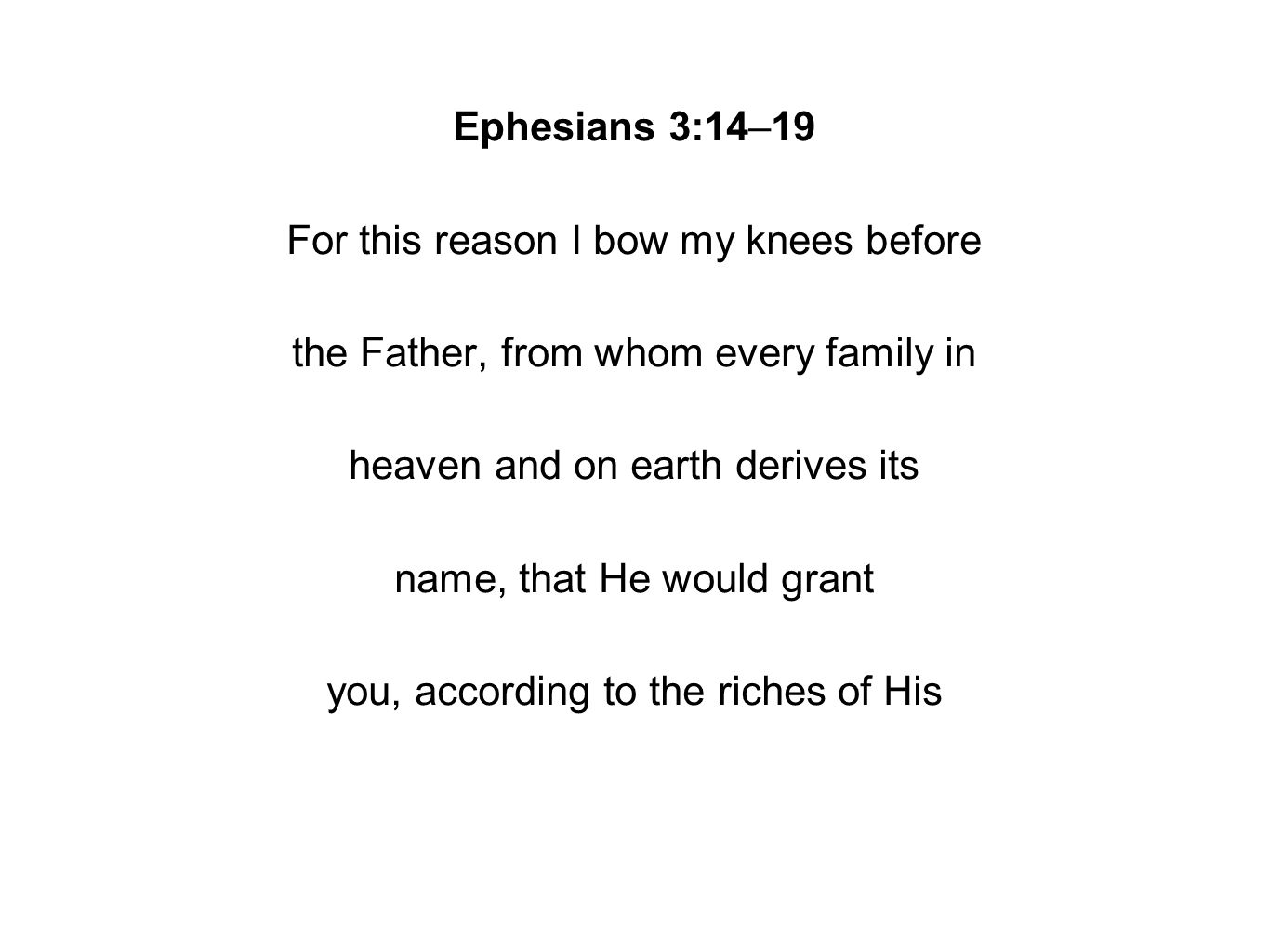Ephesians 3:14–19 For this reason I bow my knees before the Father, from whom every family in heaven and on earth derives its name, that He would grant you, according to the riches of His